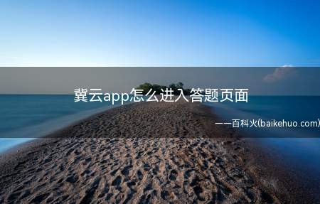 冀云app怎么进入答题页面(冀云app进入答题页面总共需要4个步骤)
