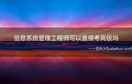 信息系统管理工程师可以直接考高级吗(信息系统管理工程师高级)