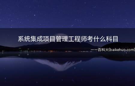 系统集成项目管理工程师考什么科目(系统集成项目管理工程师考试一共要考两个科目)