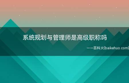 系统规划与管理师是高级职称吗(系统规划与管理师不是高级职称,也不是职称)