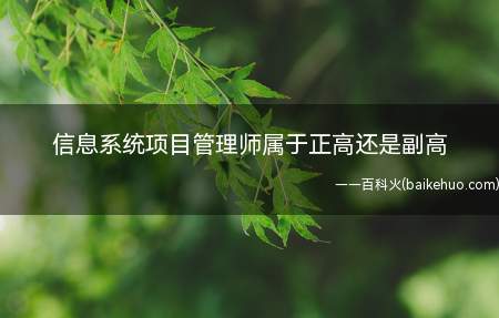 信息系统项目管理师属于正高还是副高(信息系统项目管理师证书是软考高级资格证书,并不属于副高)