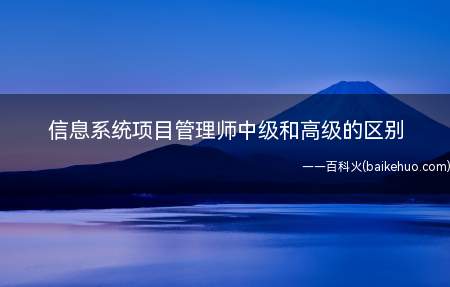 信息系统项目管理师中级和高级的区别（信息系统项目管理师中级和高级有什么区别?）