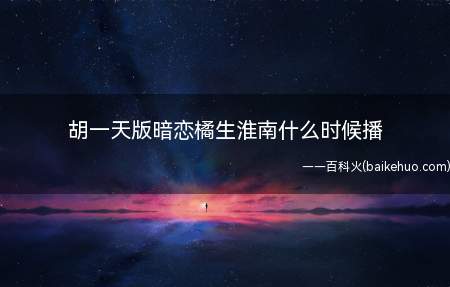 胡一天版暗恋橘生淮南什么时候播(胡一天版暗恋橘生淮南什么时候播 每周更新几集)