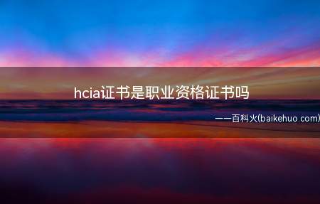 hcia证书是职业资格证书吗(hcia证书不是职业证书)