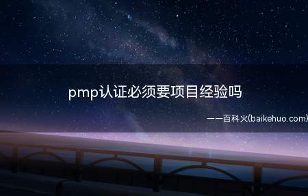 pmp认证必须要项目经验吗(PMP认证是必须要项目经验的)