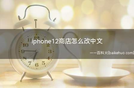 iphone12商店怎么改中文(iPhone12商店改中文)