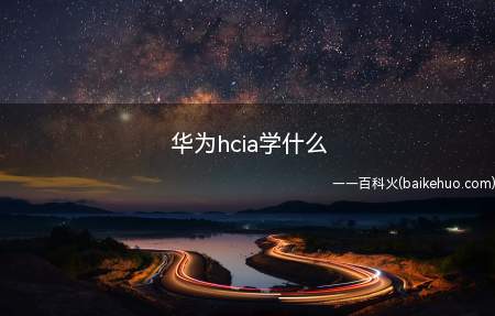 华为hcia学什么(hcia认证分为很多不同的方向,不同方向需要学习的内容不一样)