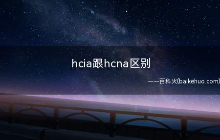 hcia跟hcna区别(hcia跟hcna是一样的,没有区别)