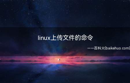 linux上传文件的命令(linux系统上传文件的命令是什么?)