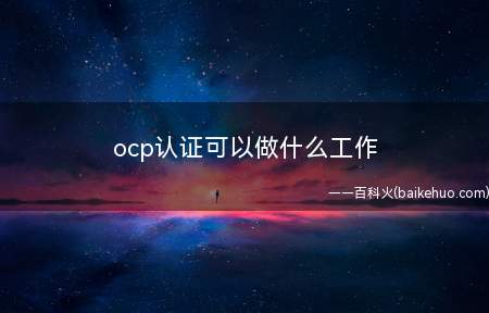 ocp认证可以做什么工作(持有ocp证书可以从事数据库方面的工作)