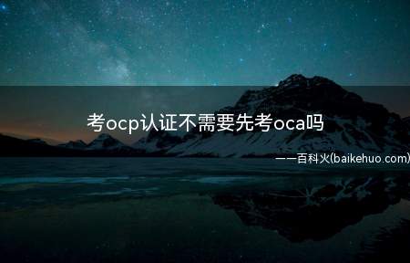 考ocp认证不需要先考oca吗(考ocp认证不需要先通过oca认证)
