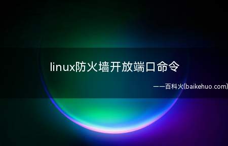 linux防火墙开放端口命令(linux系统下防火墙开放端口命令是什么呢?)