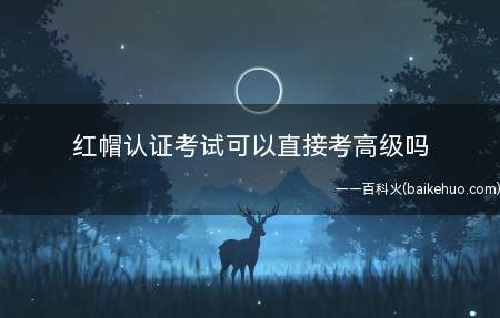 红帽认证考试可以直接考高级吗(红帽高级认证不可以直接报考)