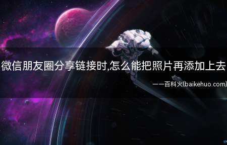 微信朋友圈分享链接时,怎么能把照片再添加上去