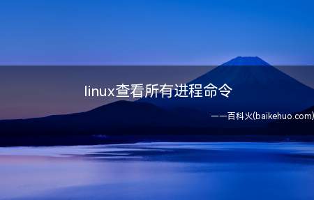 linux查看所有进程命令(linux系统中查看所有进程的命令是什么呢?)