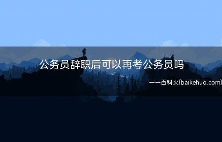 公务员辞职后可以再考公务员吗(辞职后可以再考公务员吗?)