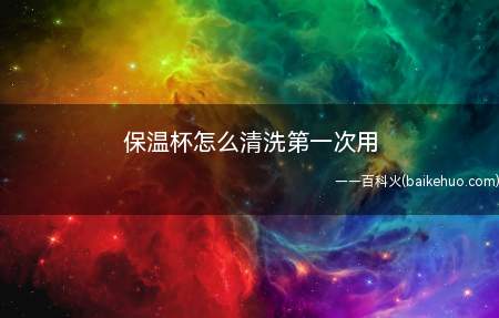 保温杯怎么清洗第一次用(保温杯使用时需要清洗吗)
