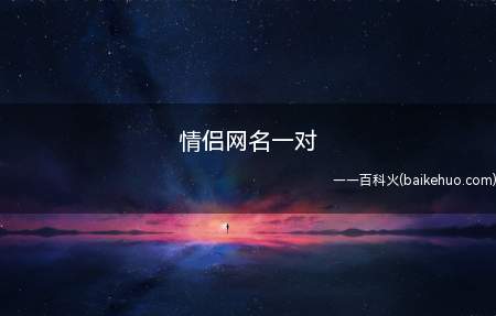情侣网名一对(情侣网名一对的有哪些呢)