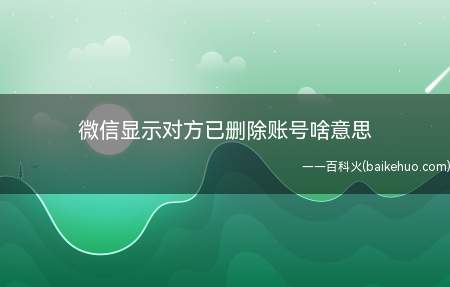 微信显示对方已删除账号啥意思(微信显示对方已删除账号)