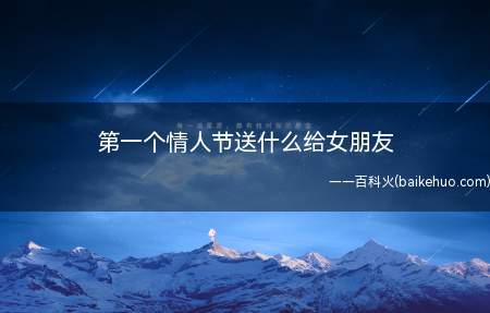 第一个情人节送什么给女朋友(情人节怎么给女朋友惊喜呢?)