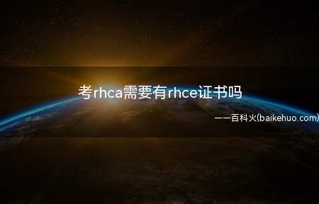 考rhca需要有rhce证书吗(考rhca需要有哪些证书?)