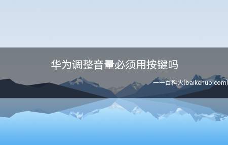 华为调整音量必须用按键吗(华为调整音量必须用按键吗的具体操作步骤)