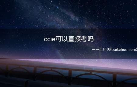 ccie可以直接考吗(在满足ccie报考的年龄要求之后就可以直接报考了)