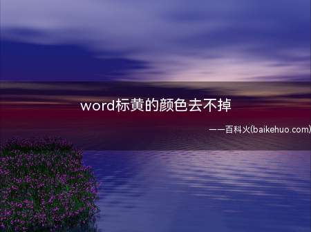 word标黄的颜色去不掉（word标黄的颜色去不掉可能是使用的方法不对,去除文字背景颜）