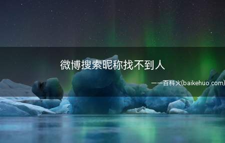 微博搜索昵称找不到人(微博搜索昵称找不到人可能是输入不正确或者对方把你屏蔽了)