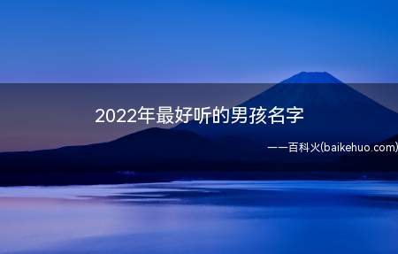 2022年最好听的男孩名字(2022年最好听的男孩名字大全)