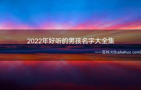 2022年好听的男孩名字大全集(2022年好听的男孩名字有哪些?)