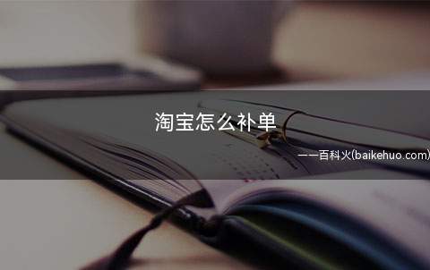 淘宝怎么补单（淘宝补单的方式有很多种）