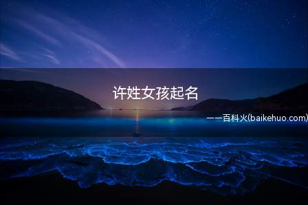 许姓女孩起名（好听的许姓女孩名有哪些）
