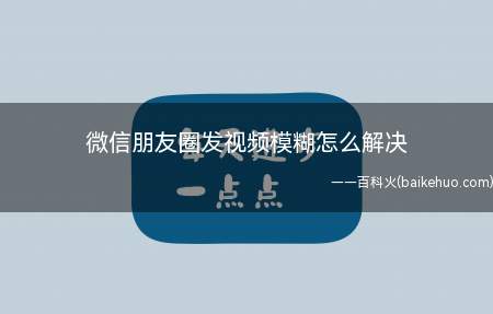 微信朋友圈发视频模糊怎么解决(微信朋友圈发视频会被压缩画质)