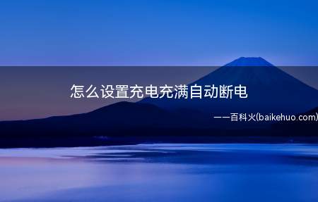 怎么设置充电充满自动断电（怎么设置充电充满自动断电的具体操作步骤）