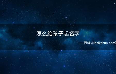 怎么给孩子起名字(怎么给孩子起名字的技巧)