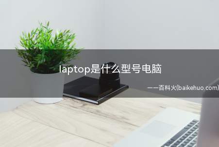 laptop是什么型号电脑（laptop与notebook电脑区别有什么?）