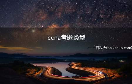 ccna考题类型(ccna认证考试题型为选择题和拖图题,题目数量大概为102道)
