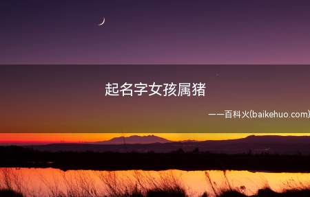 起名字女孩属猪(属猪的女孩有哪些适合的名字)