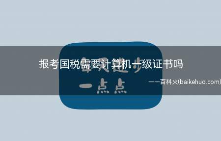报考国税需要计算机一级证书吗(报考国税需要计算机一级证书吗?)