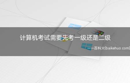 计算机考试需要先考一级还是二级(计算机究竟是先考一级还是二级)