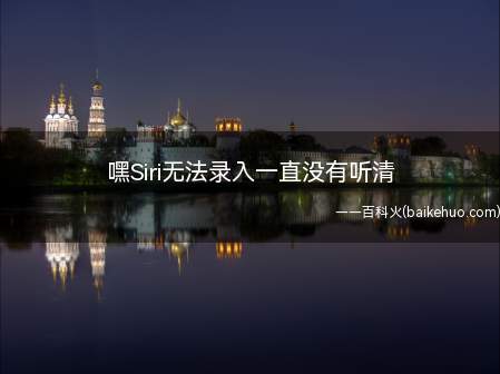 嘿Siri无法录入一直没有听清(嘿Siri无法录入一直没有听清的具体操作步骤)