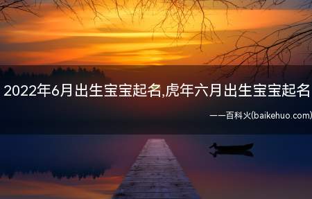 2022年6月出生宝宝起名,虎年六月出生宝宝起名