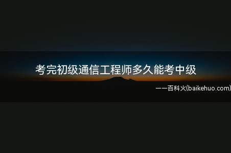 考完初级通信工程师多久能考中级(考完初级通信工程师多久能考中级?)