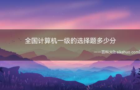 全国计算机一级的选择题多少分(全国计算机一级的选择题多少分?)
