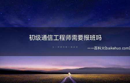 初级通信工程师需要报班吗(初级通信工程师需要报班吗?)
