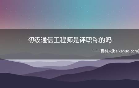 初级通信工程师是评职称的吗（初级通信工程师是评职称的吗?）