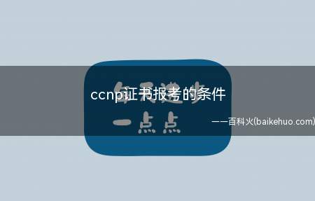 ccnp证书报考的条件(报考ccnp只对考生的年龄有限制)