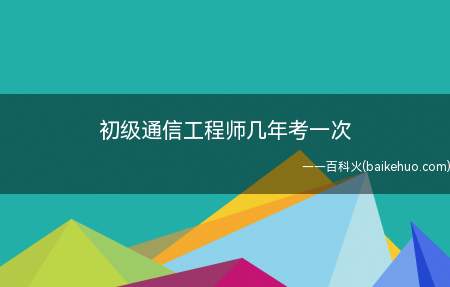 初级通信工程师几年考一次(初级通信工程师几年考一次?)