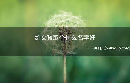 给女孩取个什么名字好(适合女孩的名字有哪些?)